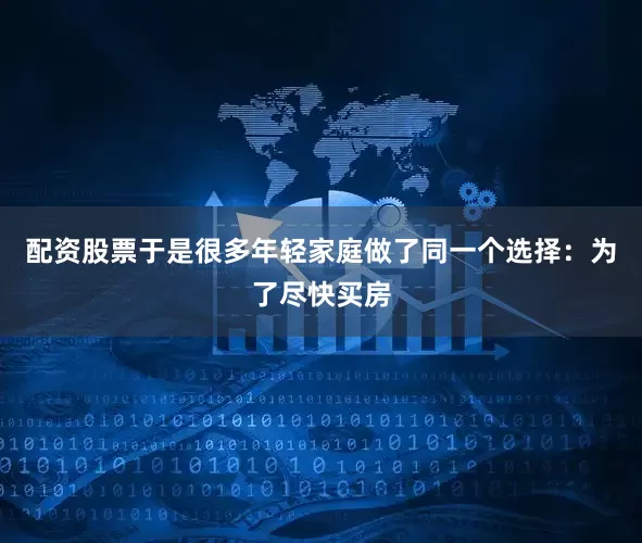 配资股票于是很多年轻家庭做了同一个选择：为了尽快买房